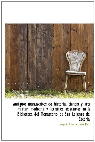 Antiguos Manuscritos de Historia, Ciencia y Arte Militar, Medicina y Literarios Existentes En La Biblioteca del Monasterio de San Lorenzo del Escorial (Spanish Edition)