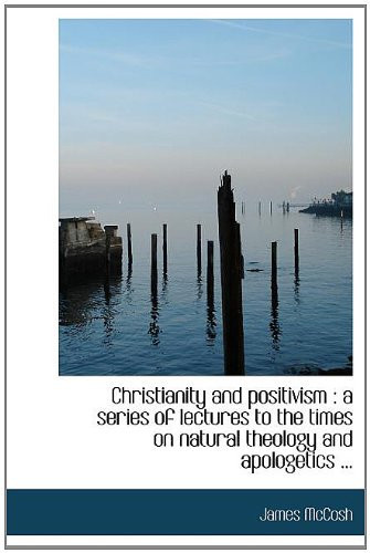 Christianity and positivism: a series of lectures to the times on natural theology and apologetics ...