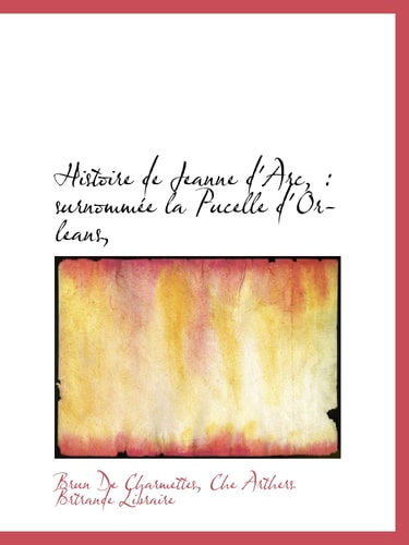 Histoire de Jeanne d'Arc, : surnommée la Pucelle d'Orleans, (French Edition)