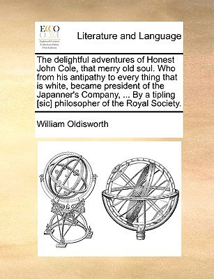 The delightful adventures of Honest John Cole, that merry old soul. Who from his antipathy to every thing that is white, became president of the ... [sic] philosopher of the Royal Society.