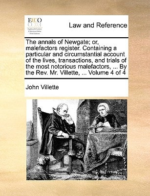 The annals of Newgate; or, malefactors register. Containing a particular and circumstantial account of the lives, transactions, and trials of the most ... By the Rev. Mr. Villette, ... Volume 4 of 4