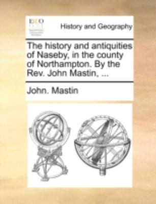 The History and Antiquities of Naseby in the County of Northampton by the REV John Mastin 