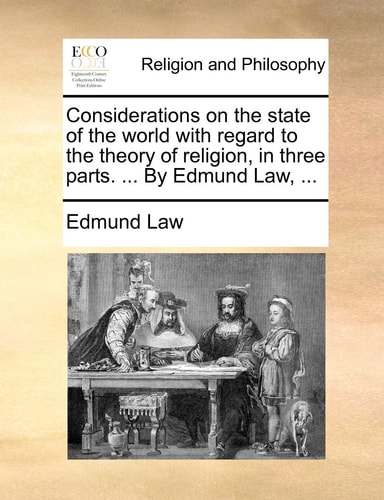 Considerations on the state of the world with regard to the theory of religion, in three parts. ... By Edmund Law, ...