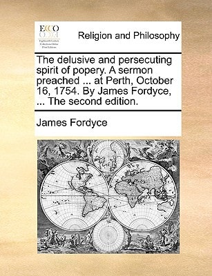 The delusive and persecuting spirit of popery. A sermon preached ... at Perth, October 16, 1754. By James Fordyce, ... The second edition.