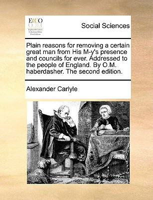 Plain reasons for removing a certain great man from His M-y's presence and councils for ever. Addressed to the people of England. By O.M. haberdasher. The second edition.