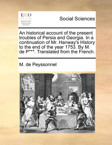 An historical account of the present troubles of Persia and Georgia. In a continuation of Mr. Hanway's History to the end of the year 1753. By M. de P***. Translated from the French.