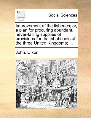 Improvement of the fisheries; or, a plan for procuring abundant, never-failing supplies of provisions for the inhabitants of the three United Kingdoms; ...