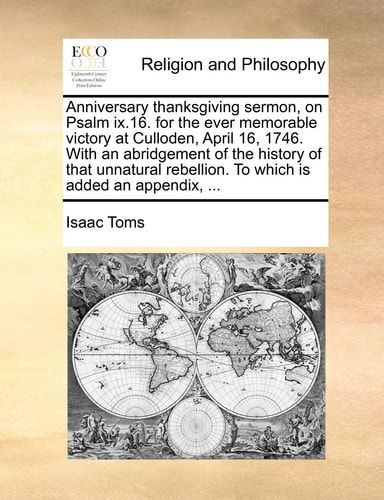 Anniversary thanksgiving sermon, on Psalm ix.16. for the ever memorable victory at Culloden, April 16, 1746. With an abridgement of the history of ... rebellion. To which is added an appendix, ...