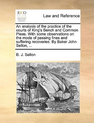 An analysis of the practice of the courts of King's Bench and Common Pleas. With some observations on the mode of passing fines and suffering recoveries. By Baker John Sellon, ...