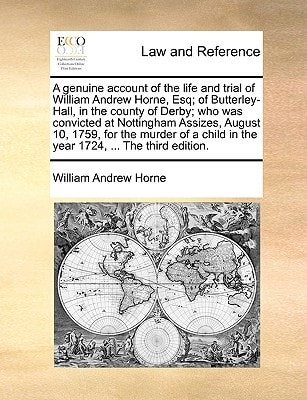 A genuine account of the life and trial of William Andrew Horne, Esq; of Butterley-Hall, in the county of Derby; who was convicted at Nottingham ... in the year 1724, ... The third edition.