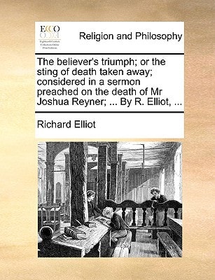 The believer's triumph; or the sting of death taken away; considered in a sermon preached on the death of Mr Joshua Reyner; ... By R. Elliot, ...