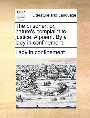The prisoner; or, nature's complaint to justice. A poem. By a lady in confinement.