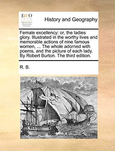 Female excellency: or, the ladies glory. Illustrated in the worthy lives and memorable actions of nine famous women, ... The whole adorned with poems, ... lady. By Robert Burton. The third edition.