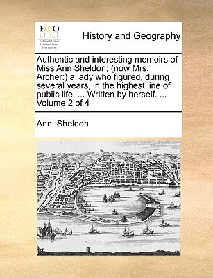 Authentic and interesting memoirs of Miss Ann Sheldon; (now Mrs. Archer: ) a lady who figured, during several years, in the highest line of public life, ... Written by herself. ... Volume 2 of 4