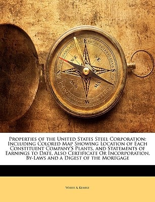 Properties of the United States Steel Corporation: Including Colored Map Showing Location of Each Constituent Company'S Plants, and Statements of ... By-Laws and a Digest of the Mortgage
