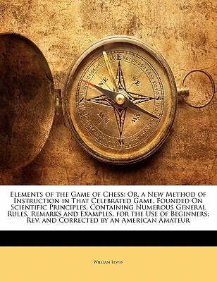 Elements of the Game of Chess: Or, a New Method of Instruction in That Celebrated Game, Founded On Scientific Principles, Containing Numerous General ... Rev. and Corrected by an American Amateur