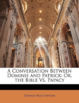 A Conversation Between Dominie and Patrick: Or, the Bible Vs. Papacy