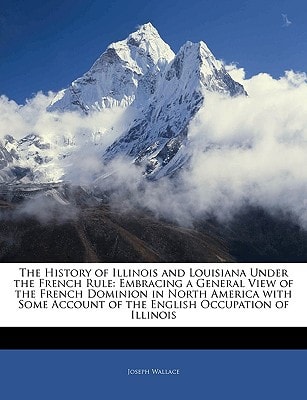 The History of Illinois and Louisiana Under the French Rule: Embracing a General View of the French Dominion in North America with Some Account of the English Occupation of Illinois