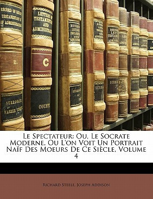 Le Spectateur: Ou, Le Socrate Moderne, Ou L'on Voit Un Portrait Naïf Des Moeurs De Ce Siècle, Volume 4 (French Edition)