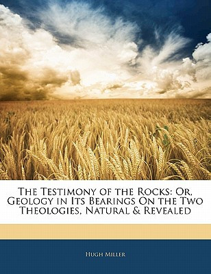 The Testimony of the Rocks: Or, Geology in Its Bearings On the Two Theologies, Natural & Revealed