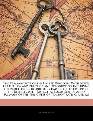 The Tramway Acts of the United Kingdom: With Notes On the Law and Practice. an Introduction Including the Proceedings Before the Committees, Decisions ... of the Principles of Tramway Rating; and an