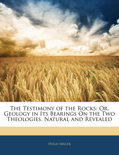 The Testimony of the Rocks: Or, Geology in Its Bearings On the Two Theologies, Natural and Revealed