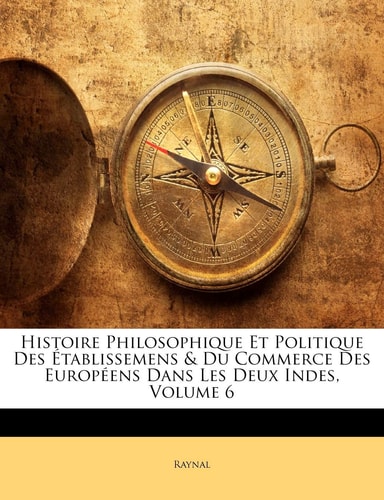 Histoire Philosophique Et Politique Des Établissemens & Du Commerce Des Européens Dans Les Deux Indes, Volume 6 (French Edition)