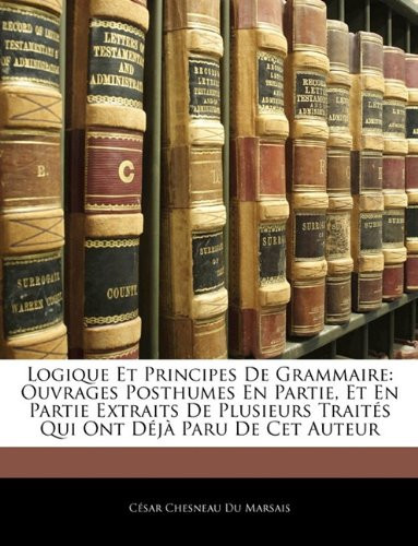 Logique Et Principes de Grammaire: Ouvrages Posthumes En Partie, Et En Partie Extraits de Plusieurs Traites Qui Ont Deja Paru de CET Auteur (French Edition)