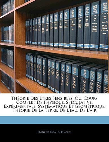 Théorie Des Êtres Sensibles, Ou, Cours Complet De Physique, Spéculative, Expérimentale, Systématique Et Géométrique: Théorie De La Terre, De L'eau, De L'air (French Edition)