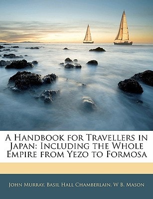 A Handbook for Travellers in Japan: Including the Whole Empire from Yezo to Formosa