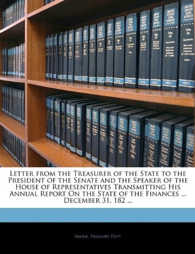 Letter from the Treasurer of the State to the President of the Senate and the Speaker of the House of Representatives Transmitting His Annual Report ... of the Finances ... December 31, 182 ...
