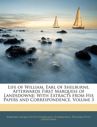 Life of William, Earl of Shelburne, Afterwards First Marquess of Landsdowne: With Extracts from His Papers and Correspondence, Volume 3