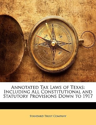 Annotated Tax Laws of Texas: Including All Constitutional and Statutory Provisions Down to 1917