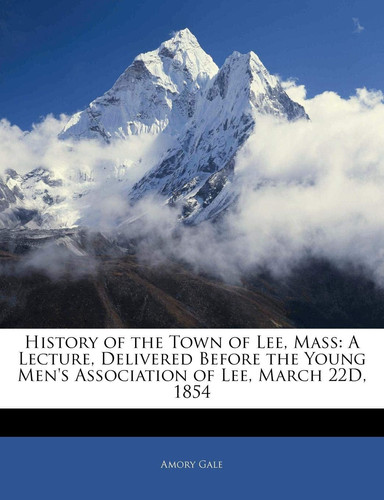 History of the Town of Lee, Mass: A Lecture, Delivered Before the Young Men's Association of Lee, March 22D, 1854