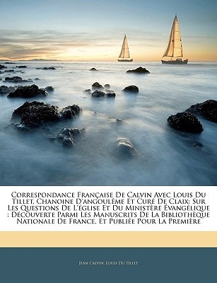 Correspondance Française De Calvin Avec Louis Du Tillet, Chanoine D'angoulême Et Curé De Claix: Sur Les Questions De L'église Et Du Ministère ... De France, Et Publiée Pou... (French Edition)