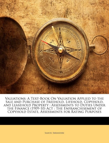 Valuations: A Text-Book On Valuation Applied to the Sale and Purchase of Freehold, Lifehold, Copyhold, and Leasehold Property : Assessments to Duties ... Estate, Assessments for Rating Purposes