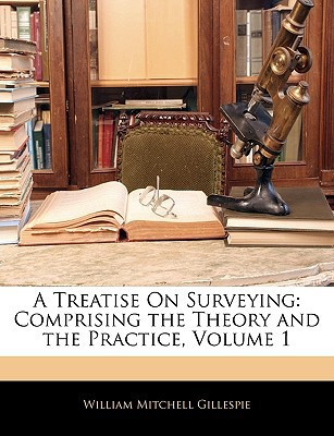 A Treatise On Surveying: Comprising the Theory and the Practice, Volume 1