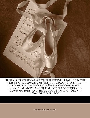 Organ Registration: A Comprehensive Treatise On the Distinctive Quality of Tone of Organ Stops, the Acoustical and Musical Effect of Combining ... Various Phases of Organ Compositions : Tog