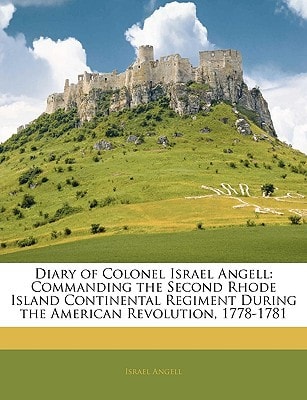 Diary of Colonel Israel Angell: Commanding the Second Rhode Island Continental Regiment During the American Revolution, 1778-1781