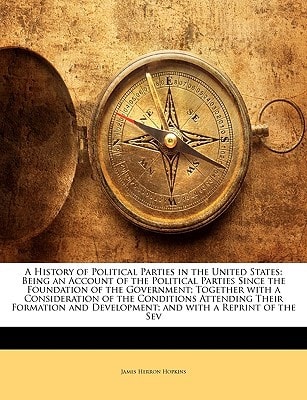 A History of Political Parties in the United States: Being an Account of the Political Parties Since the Foundation of the Government; Together with a ... Development; and with a Reprint of the Sev