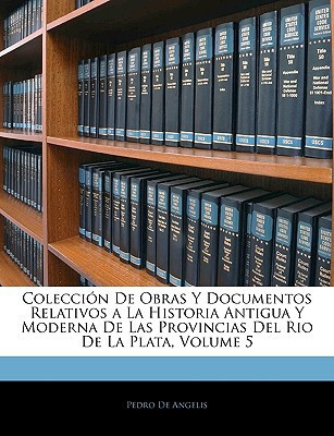 Colección De Obras Y Documentos Relativos a La Historia Antigua Y Moderna De Las Provincias Del Rio De La Plata, Volume 5 (Spanish Edition)