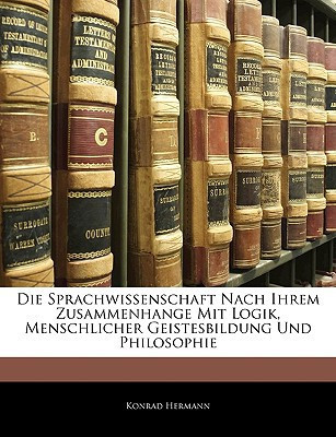 Die Sprachwissenschaft Nach Ihrem Zusammenhange Mit Logik, Menschlicher Geistesbildung Und Philosophie (German Edition)