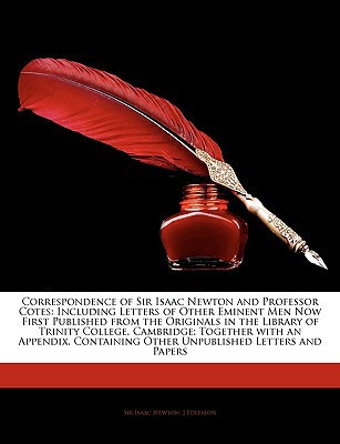 Correspondence of Sir Isaac Newton and Professor Cotes: Including Letters of Other Eminent Men Now First Published from the Originals in the Library ... Other Unpublished Letters and Papers