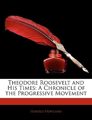 Theodore Roosevelt and His Times: A Chronicle of the Progressive Movement