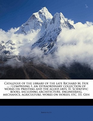 Catalogue of the library of the late Richard M. Hoe: Comprising I. an extraordinary collection of works on printing and the allied arts. II. ... agriculture, works on horses, etc. III. Gen