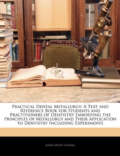 Practical Dental Metallurgy: A Text and Reference Book for Students and Practitioners of Dentistry Embodying the Principles of Metallurgy and Their Application to Dentistry Including Experiments