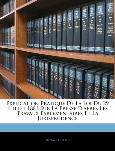 Explication Pratique De La Loi Du 29 Juillet 1881 Sur La Presse D'après Les Travaux Parlementaires Et La Jurisprudence (French Edition)