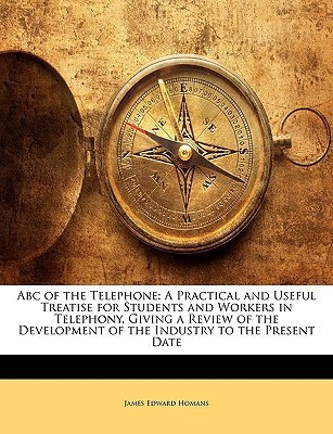 Abc of the Telephone: A Practical and Useful Treatise for Students and Workers in Telephony, Giving a Review of the Development of the Industry to the Present Date