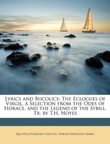 Lyrics and Bucolics: The Eclogues of Virgil, a Selection from the Odes of Horace, and the Legend of the Sybill, Tr. by T.H. Noyes