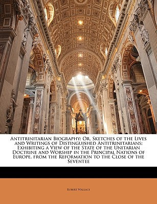 Antitrinitarian Biography: Or, Sketches of the Lives and Writings of Distinguished Antitrinitarians; Exhibiting a View of the State of the Unitarian ... the Reformation to the Close of the Seventee